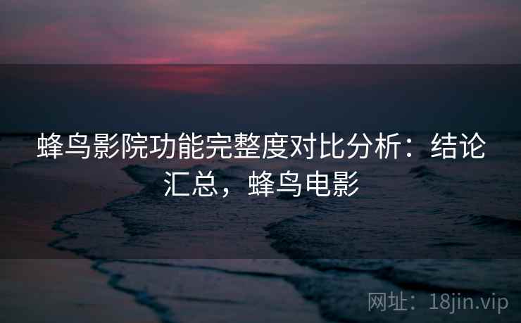 蜂鸟影院功能完整度对比分析：结论汇总，蜂鸟电影