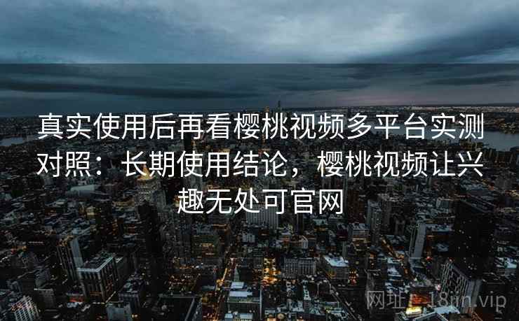 真实使用后再看樱桃视频多平台实测对照:长期使用结论,樱桃视频让兴趣无处可官网 真实使用后再看樱桃视频多平台实测对照:长期使用结论,樱桃视频让兴趣无处可官网