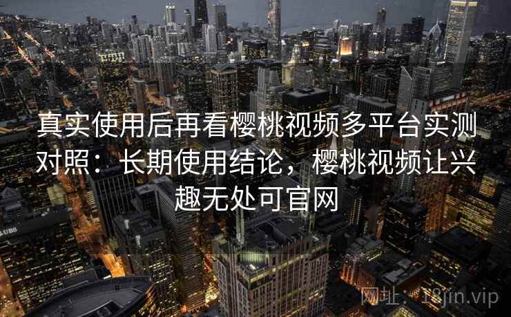 真实使用后再看樱桃视频多平台实测对照:长期使用结论,樱桃视频让兴趣无处可官网 真实使用后再看樱桃视频多平台实测对照:长期使用结论,樱桃视频让兴趣无处可官网