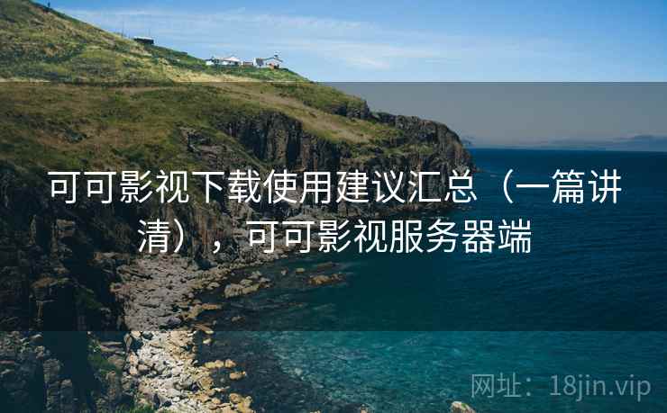可可影视下载使用建议汇总(一篇讲清),可可影视服务器端 可可影视下载使用建议汇总(一篇讲清),可可影视服务器端