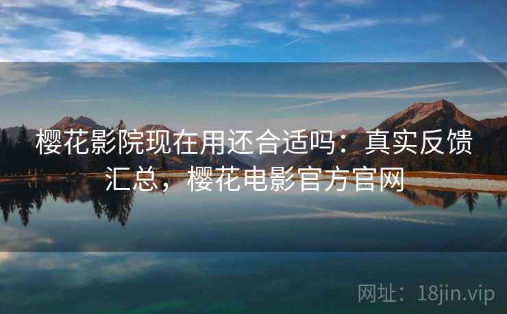 樱花影院现在用还合适吗:真实反馈汇总,樱花电影官方官网 樱花影院现在用还合适吗:真实反馈汇总,樱花电影官方官网