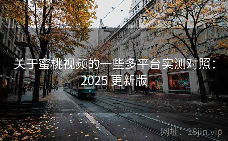 关于蜜桃视频的一些多平台实测对照:2025 更新版 关于蜜桃视频的一些多平台实测对照:2025 更新版