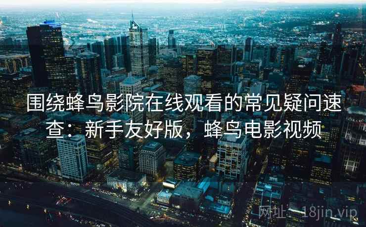 围绕蜂鸟影院在线观看的常见疑问速查:新手友好版,蜂鸟电影视频 围绕蜂鸟影院在线观看的常见疑问速查:新手友好版,蜂鸟电影视频