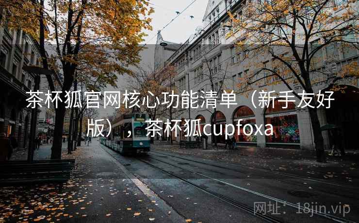 茶杯狐官网核心功能清单（新手友好版），茶杯狐cupfoxa