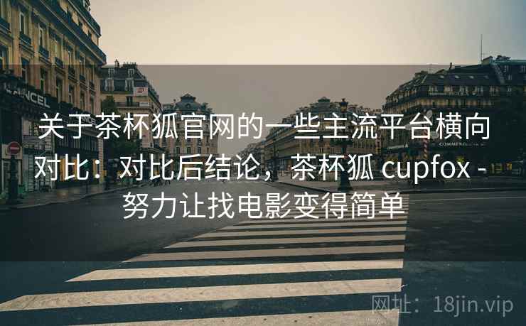 关于茶杯狐官网的一些主流平台横向对比:对比后结论,茶杯狐 cupfox - 努力让找电影变得简单 关于茶杯狐官网的一些主流平台横向对比:对比后结论,茶杯狐 cupfox - 努力让找电影变得简单