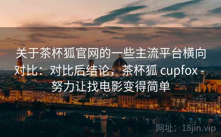 关于茶杯狐官网的一些主流平台横向对比:对比后结论,茶杯狐 cupfox - 努力让找电影变得简单 关于茶杯狐官网的一些主流平台横向对比:对比后结论,茶杯狐 cupfox - 努力让找电影变得简单