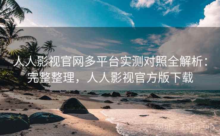 人人影视官网多平台实测对照全解析:完整整理,人人影视官方版下载 人人影视官网多平台实测对照全解析:完整整理,人人影视官方版下载