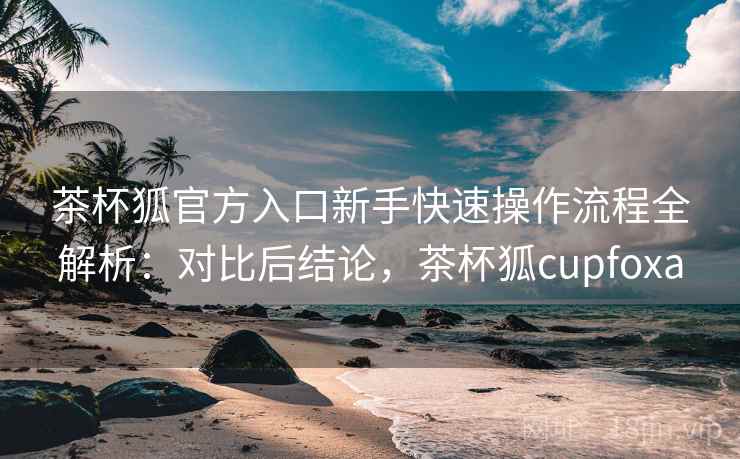 茶杯狐官方入口新手快速操作流程全解析:对比后结论,茶杯狐cupfoxa 茶杯狐官方入口新手快速操作流程全解析:对比后结论,茶杯狐cupfoxa