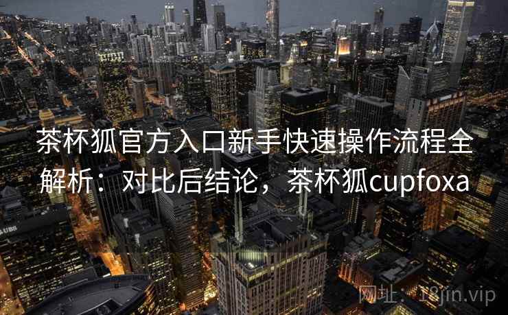 茶杯狐官方入口新手快速操作流程全解析:对比后结论,茶杯狐cupfoxa 茶杯狐官方入口新手快速操作流程全解析:对比后结论,茶杯狐cupfoxa