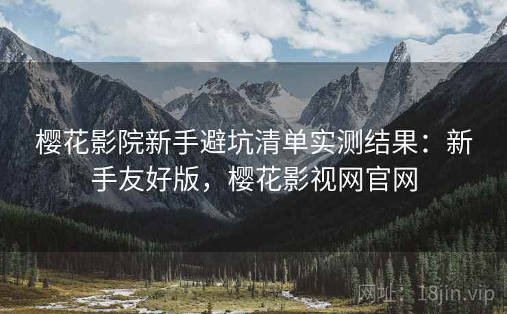 樱花影院新手避坑清单实测结果:新手友好版,樱花影视网官网 樱花影院新手避坑清单实测结果:新手友好版,樱花影视网官网