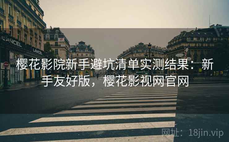 樱花影院新手避坑清单实测结果:新手友好版,樱花影视网官网 樱花影院新手避坑清单实测结果:新手友好版,樱花影视网官网