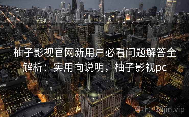 柚子影视官网新用户必看问题解答全解析:实用向说明,柚子影视pc 柚子影视官网新用户必看问题解答全解析:实用向说明,柚子影视pc