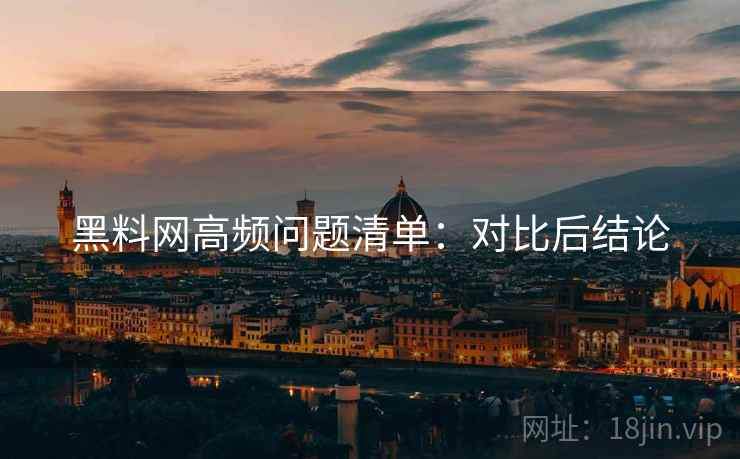 黑料网高频问题清单:对比后结论 黑料网高频问题清单:对比后结论