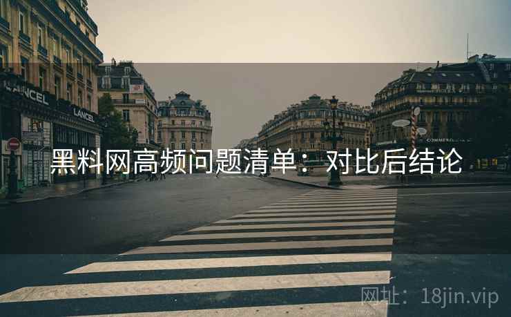 黑料网高频问题清单:对比后结论 黑料网高频问题清单:对比后结论