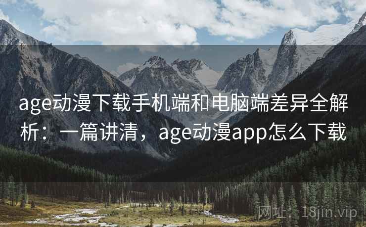 age动漫下载手机端和电脑端差异全解析:一篇讲清,age动漫app怎么下载 age动漫下载手机端和电脑端差异全解析:一篇讲清,age动漫app怎么下载