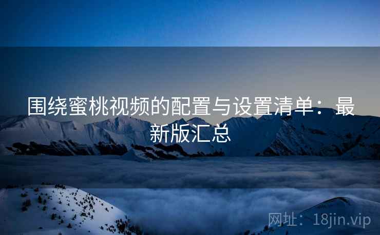 围绕蜜桃视频的配置与设置清单:最新版汇总 围绕蜜桃视频的配置与设置清单:最新版汇总