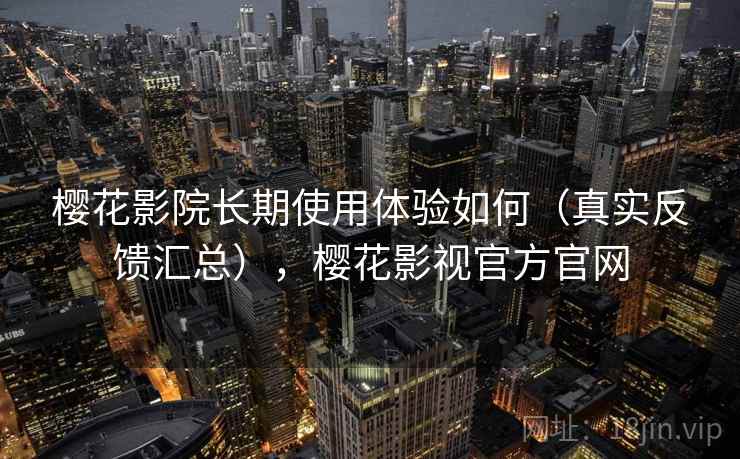 樱花影院长期使用体验如何(真实反馈汇总),樱花影视官方官网 樱花影院长期使用体验如何(真实反馈汇总),樱花影视官方官网